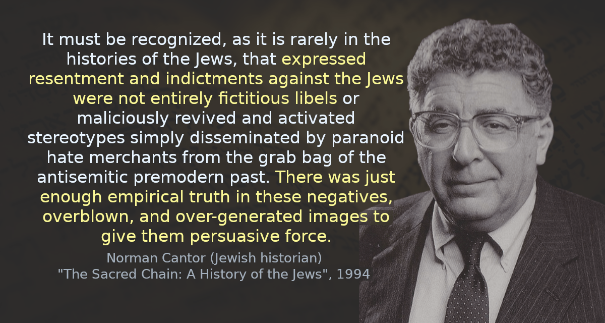 It must be recognized, as it is rarely in the histories of the Jews, that expressed resentment and indictments against the Jews were not entirely fictitious libels or maliciously revived and activated stereotypes simply disseminated by paranoid hate merchants from the grab bag of the antisemitic premodern past. There was just enough empirical truth in these negatives, overblown, and over-generated images to give them persuasive force.