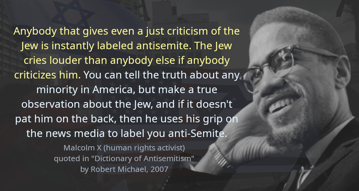 Anybody that gives even a just criticism of the Jew is instantly labeled antisemite. The Jew cries louder than anybody else if anybody criticizes him. You can tell the truth about any minority in America, but make a true observation about the Jew, and if it doesn&rsquo;t pat him on the back, then he uses his grip on the news media to label you anti-Semite.