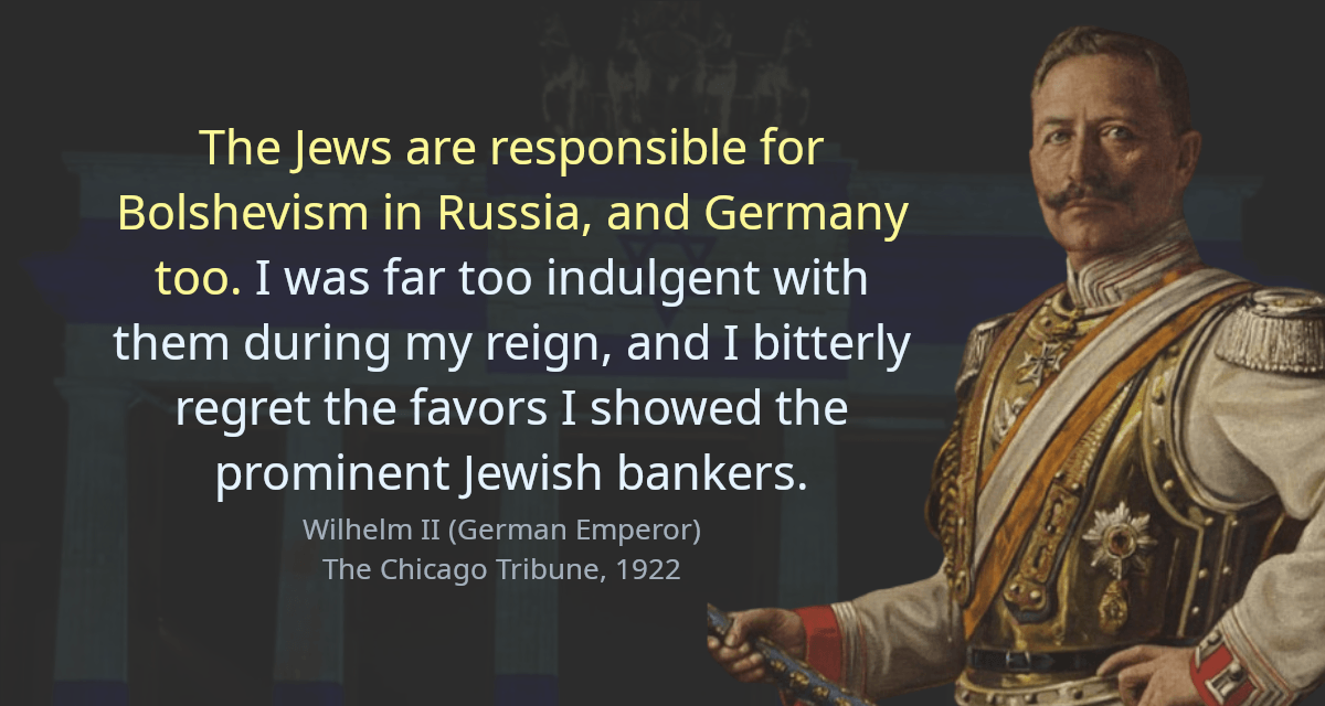 The Jews are responsible for Bolshevism in Russia, and Germany too. I was far too indulgent with them during my reign, and I bitterly regret the favors I showed the prominent Jewish bankers.