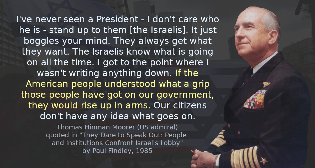 I&rsquo;ve never seen a President - I don&rsquo;t care who he is - stand up to them [the Israelis]. It just boggles your mind. They always get what they want. The Israelis know what is going on all the time. I got to the point where I wasn&rsquo;t writing anything down. If the American people understood what a grip those people have got on our government, they would rise up in arms. Our citizens don&rsquo;t have any idea what goes on.