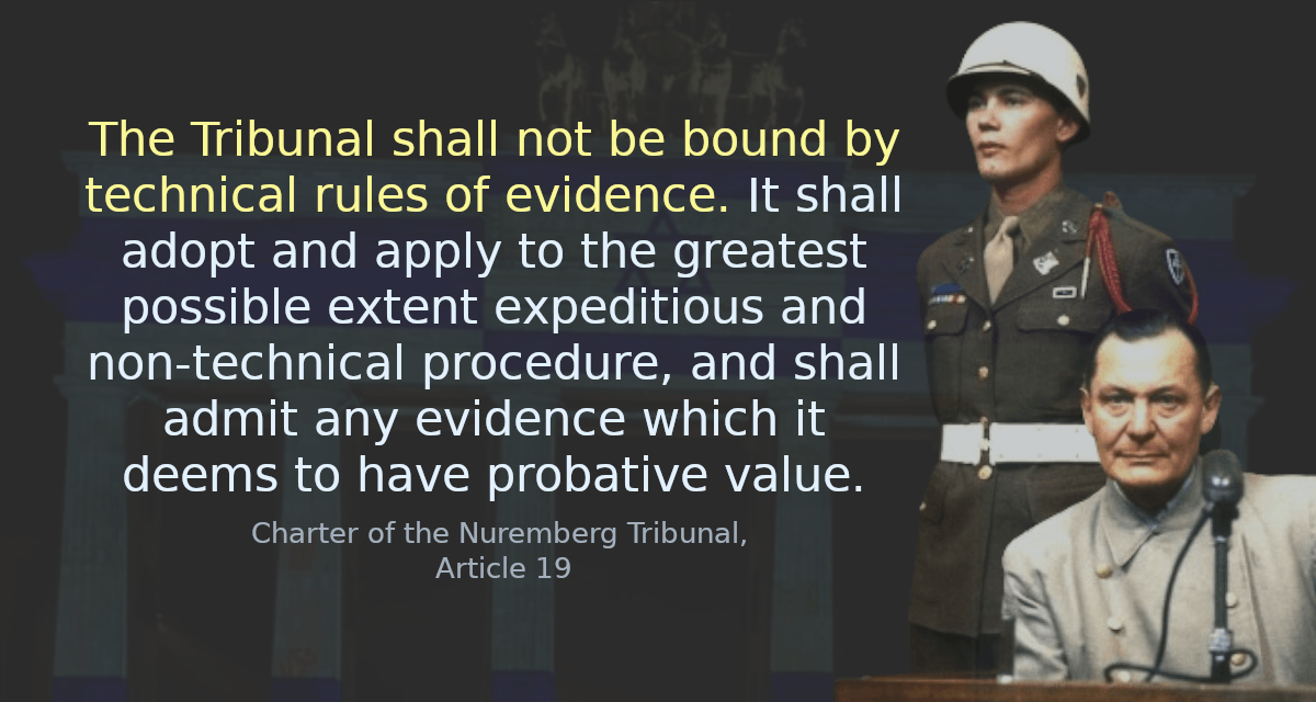  The Tribunal shall not be bound by technical rules of evidence. It shall adopt and apply to the greatest possible extent expeditious and non-technical procedure, and shall admit any evidence which it deems to have probative value.