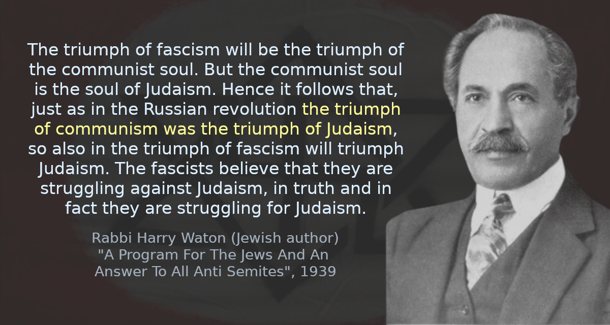 The triumph of fascism will be the triumph of the communist soul. But the communist soul is the soul of Judaism. Hence it follows that, just as in the Russian revolution the triumph of communism was the triumph of Judaism, so also in the triumph of fascism will triumph Judaism. The fascists believe that they are struggling against Judaism, in truth and in fact they are struggling for Judaism.