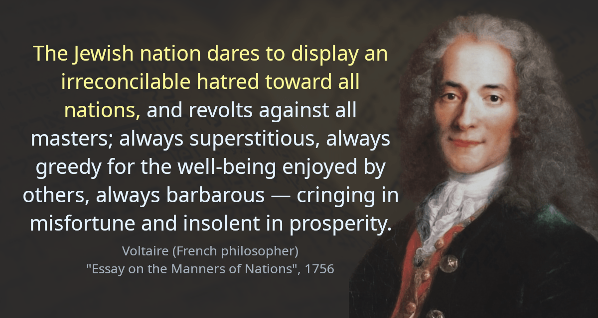 The Jewish nation dares to display an irreconcilable hatred toward all nations, and revolts against all masters; always superstitious, always greedy for the well-being enjoyed by others, always barbarous — cringing in misfortune and insolent in prosperity.