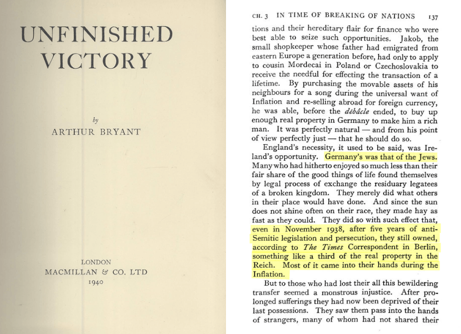 Germany’s was that of the Jews. Many who had hitherto enjoyed so much less than their fair share of the good things of life found themselves by legal process of exchange the residuary legatees of a broken kingdom. They merely did what others in their place would have done. And since the sun does not shine often on their race, they made hay as fast as they could. They did so with such effect that, even in November 1938, after five years of anti-Semitic legislation and persecution, they still owned, according to The Times Correspondent in Berlin, something like a third of the real property in the Reich. Most of it came into their hands during the Inflation.