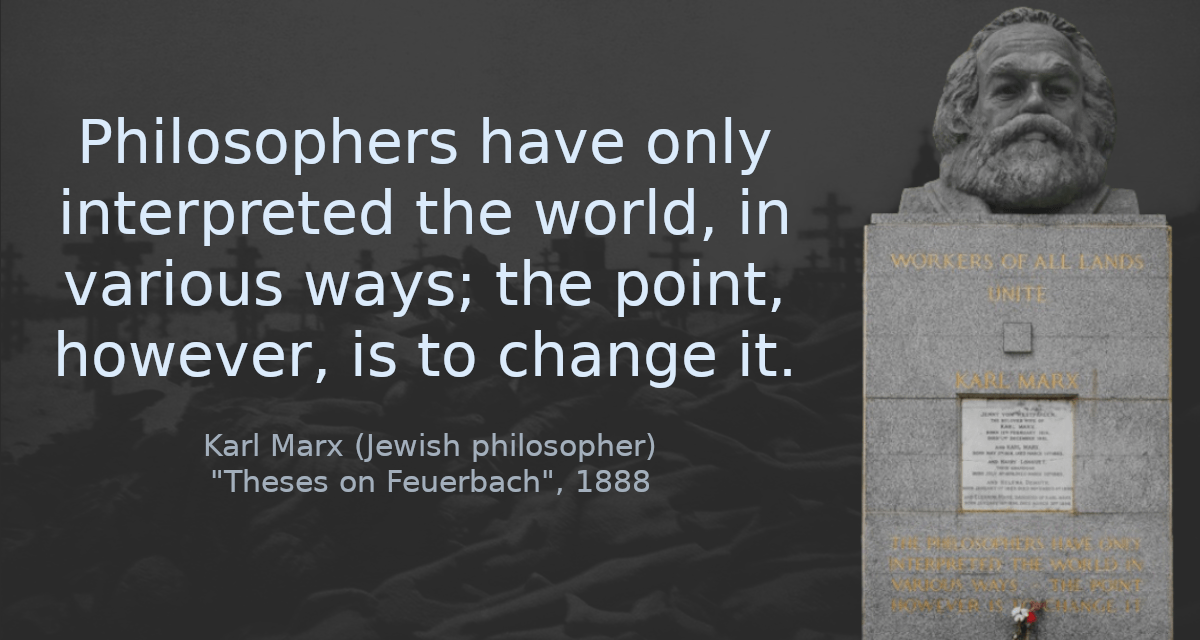 Philosophers have only interpreted the world, in various ways; the point, however, is to change it.