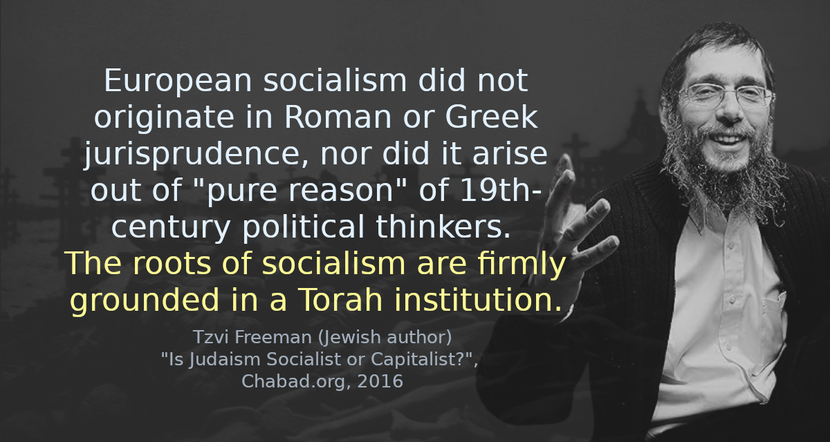 European socialism did not originate in Roman or Greek jurisprudence, nor did it arise out of &ldquo;pure reason&rdquo; of 19th-century political thinkers. The roots of socialism are firmly grounded in a Torah institution.