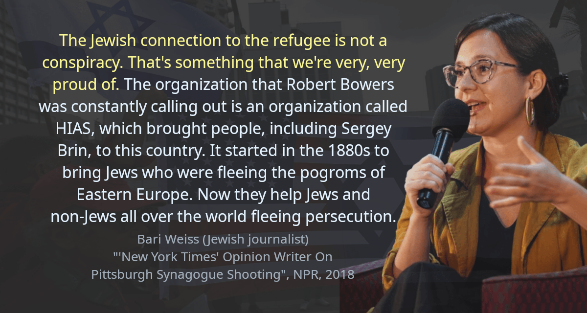 The Jewish connection to the refugee is not a conspiracy. That&rsquo;s something that we&rsquo;re very, very proud of. The organization that Robert Bowers was constantly calling out is an organization called HIAS, which brought people, including Sergey Brin, to this country. It started in the 1880s to bring Jews who were fleeing the pogroms of Eastern Europe. Now they help Jews and non-Jews all over the world fleeing persecution.