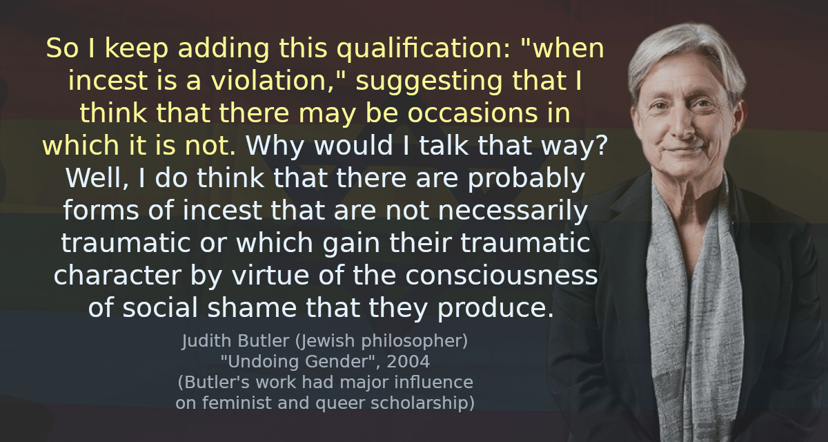 So I keep adding this qualification: &ldquo;when incest is a violation,&rdquo; suggesting that I think that there may be occasions in which it is not. Why would I talk that way? Well, I do think that there are probably forms of incest that are not necessarily traumatic or which gain their traumatic character by virtue of the consciousness of social shame that they produce.