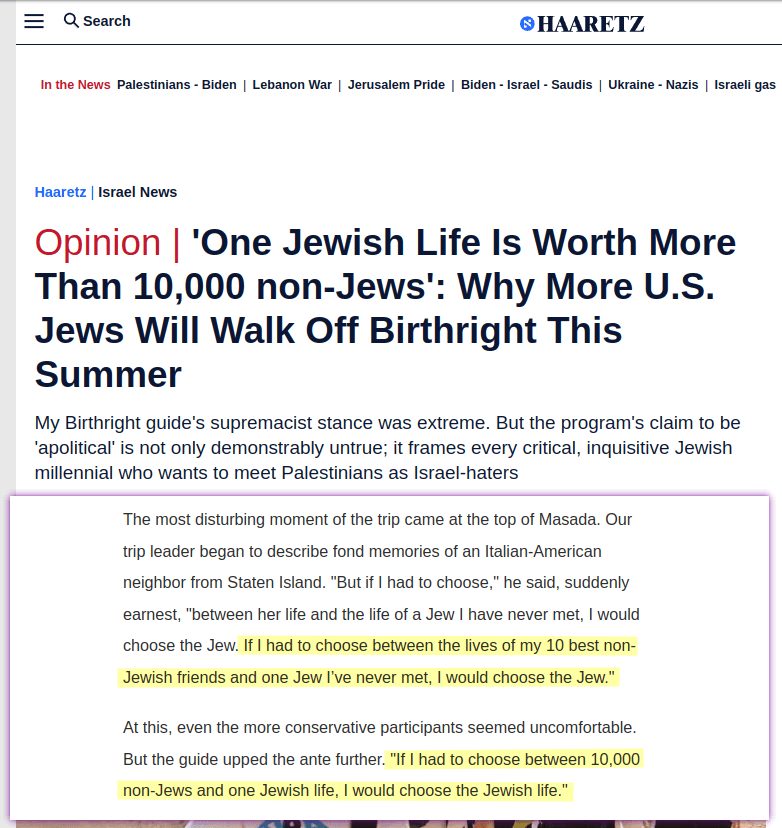 But if I had to choose between her life and the life of a Jew I have never met, I would choose the Jew. If I had to choose between the lives of my 10 best non-Jewish friends and one Jew I’ve never met, I would choose the Jew. If I had to choose between 10,000 non-Jews and one Jewish life, I would choose the Jewish life.