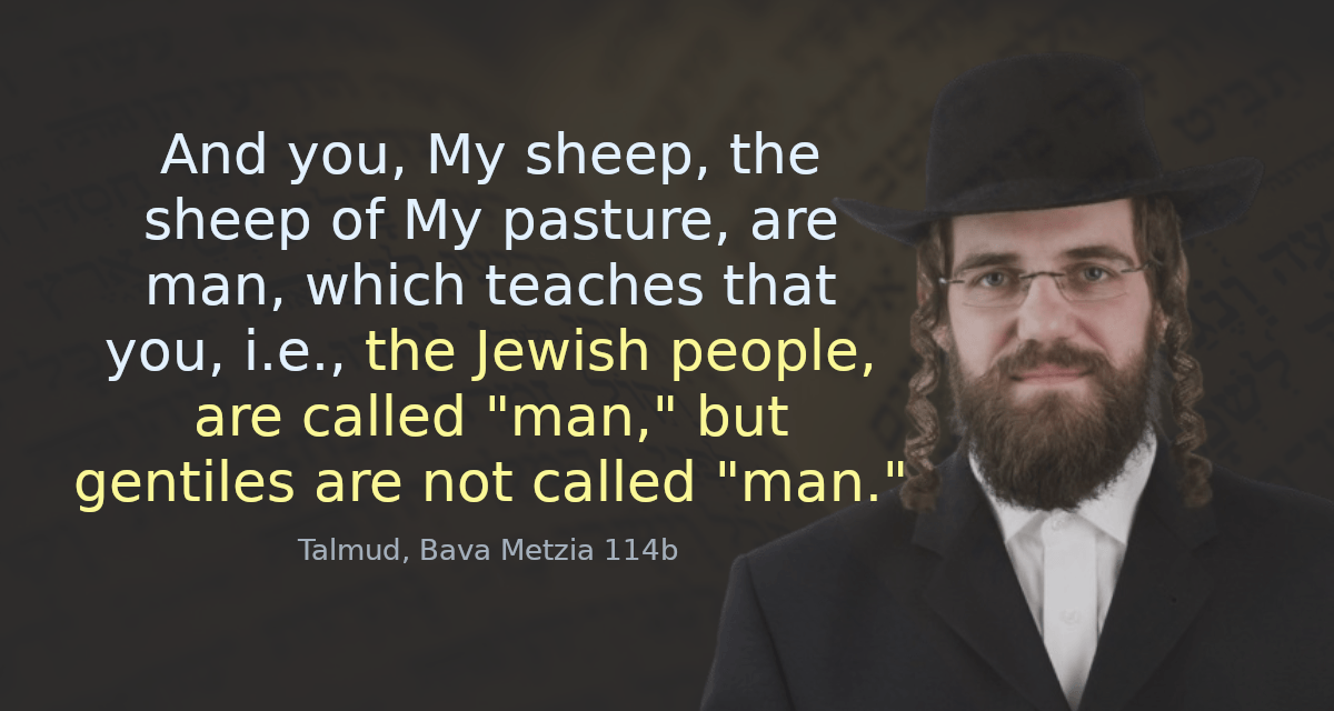 And you, My sheep, the sheep of My pasture, are man, which teaches that you, i.e., the Jewish people, are called &ldquo;man,&rdquo; but gentiles are not called &ldquo;man.&rdquo;