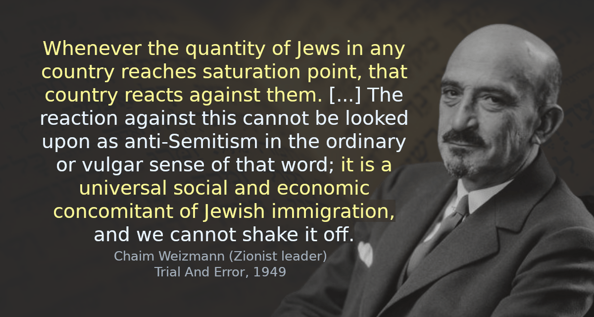 Whenever the quantity of Jews in any country reaches saturation point, that country reacts against them. [&hellip;] The reaction against this cannot be looked upon as anti-Semitism in the ordinary or vulgar sense of that word; it is a universal social and economic concomitant of Jewish immigration, and we cannot shake it off.