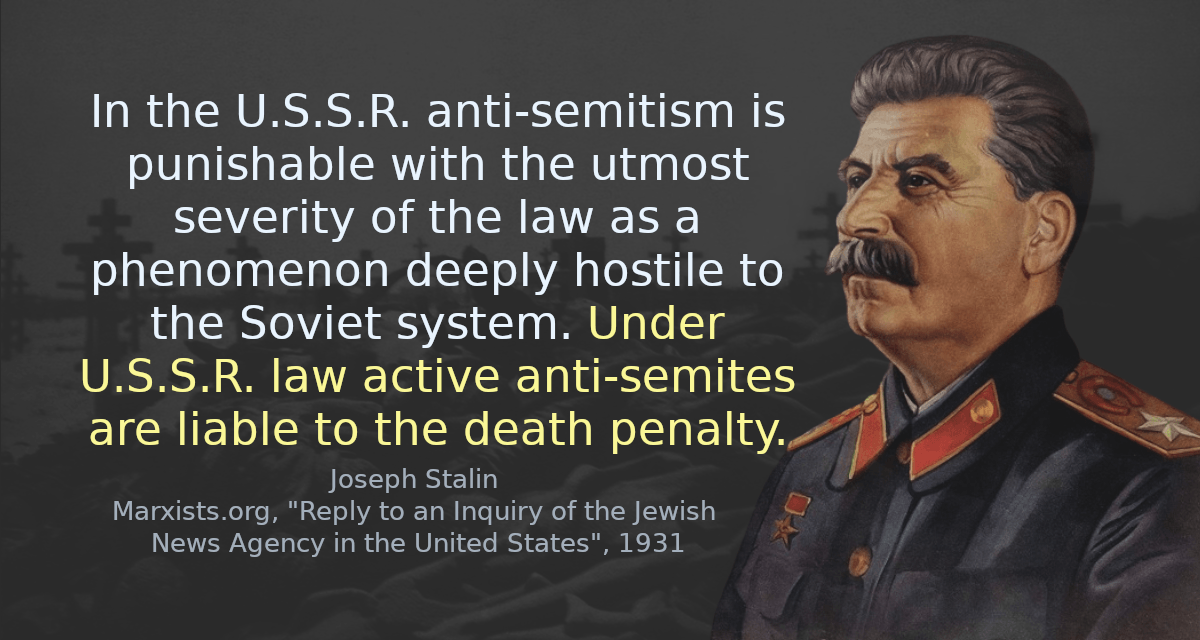 In the U.S.S.R. anti-semitism is punishable with the utmost severity of the law as a phenomenon deeply hostile to the Soviet system. Under U.S.S.R. law active anti-semites are liable to the death penalty.