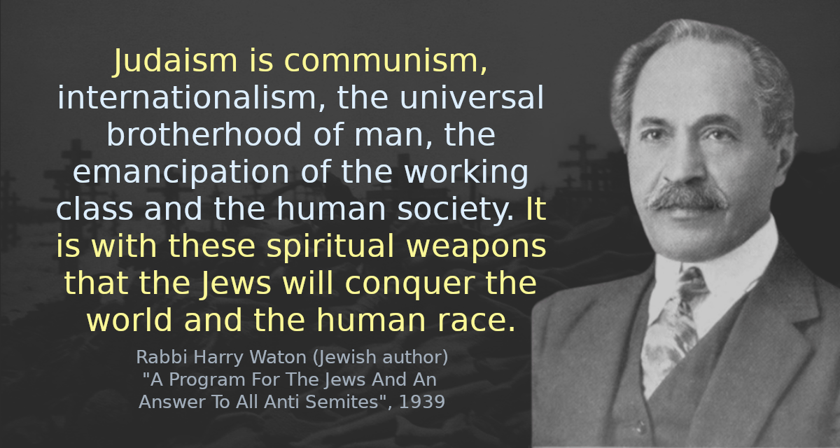 Judaism is communism, internationalism, the universal brotherhood of man, the emancipation of the working class and the human society. It is with these spiritual weapons that the Jews will conquer the world and the human race.