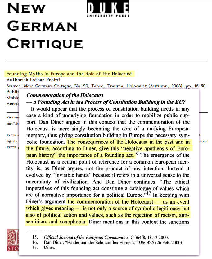 The consequences of the Holocaust in the past and in the future, according to Diner, give this &ldquo;negative apotheosis of European history&rdquo; the importance of a founding act. The emergence of the Holocaust as a central point of reference for a common European identity is, as Diner argues, not the product of any intention. Instead it evolved by &ldquo;invisible hands&rdquo; because it refers in a universal sense to the uncertainty of civilization. And Dan Diner continues: &ldquo;The ethical imperatives of this founding act constitute a catalogue of values which are of normative importance for a political Europe.&rdquo; In keeping with Diner&rsquo;s argument the commemoration of the Holocaust - as an event which gives meaning - is not only a source of symbolic legitimacy but also of political action and values, such as the rejection of racism, anti-Semitism, and xenophobia.