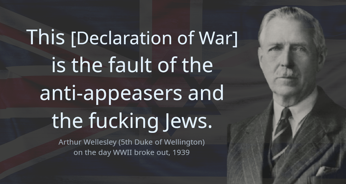 This [Declaration of War] is the fault of the anti-appeasers and the fucking Jews.