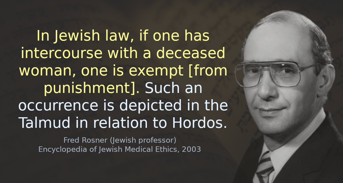 In Jewish law, if one has intercourse with a deceased woman, one is exempt [from punishment]. Such an occurrence is depicted in the Talmud in relation to Hordos.