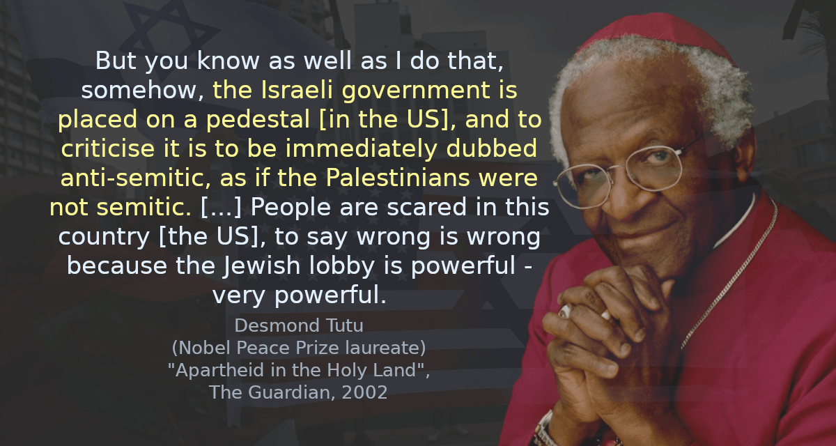 But you know as well as I do that, somehow, the Israeli government is placed on a pedestal [in the US], and to criticise it is to be immediately dubbed anti-semitic, as if the Palestinians were not semitic. [&hellip;] People are scared in this country [the US], to say wrong is wrong because the Jewish lobby is powerful - very powerful.