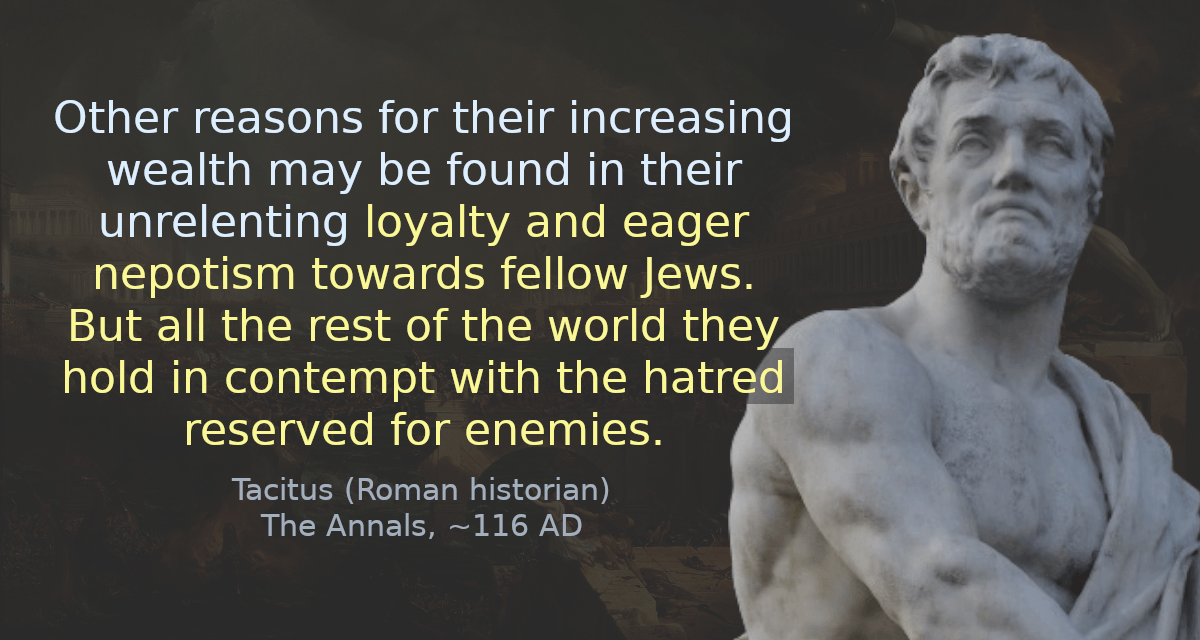 Other reasons for their increasing wealth may be found in their unrelenting loyalty and eager nepotism towards fellow Jews. But all the rest of the world they hold in contempt with the hatred reserved for enemies.