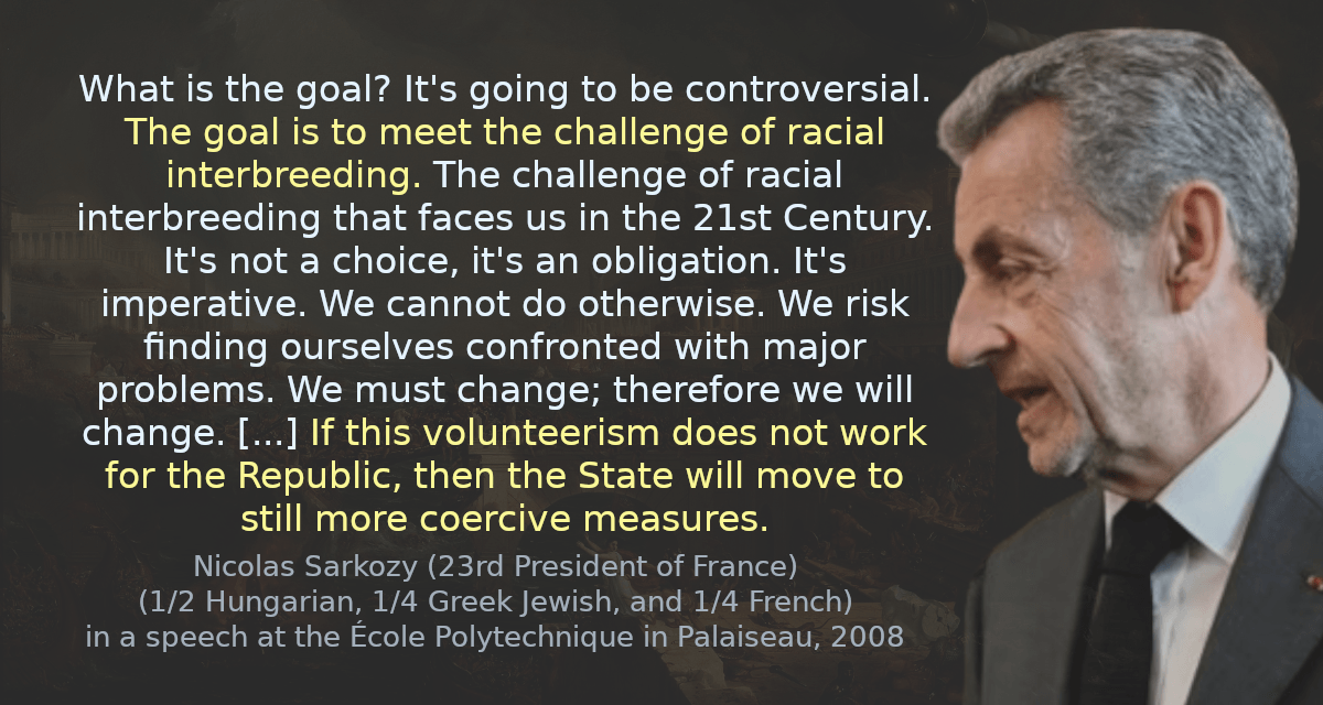 What is the goal? It&rsquo;s going to be controversial. The goal is to meet the challenge of racial interbreeding. The challenge of racial interbreeding that faces us in the 21st Century. It&rsquo;s not a choice, it&rsquo;s an obligation. It&rsquo;s imperative. We cannot do otherwise. We risk finding ourselves confronted with major problems. We must change; therefore we will change. [&hellip;] If this volunteerism does not work for the Republic, then the State will move to still more coercive measures.