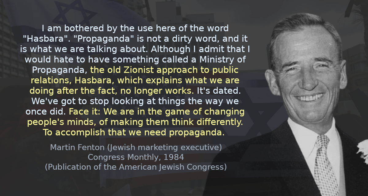 I am bothered by the use here of the word &ldquo;Hasbara&rdquo;. &ldquo;Propaganda&rdquo; is not a dirty word, and it is what we are talking about. Although I admit that I would hate to have something called a Ministry of Propaganda, the old Zionist approach to public relations, Hasbara, which explains what we are doing after the fact, no longer works. It&rsquo;s dated. We&rsquo;ve got to stop looking at things the way we once did. Face it: We are in the game of changing people&rsquo;s minds, of making them think differently. To accomplish that we need propaganda.