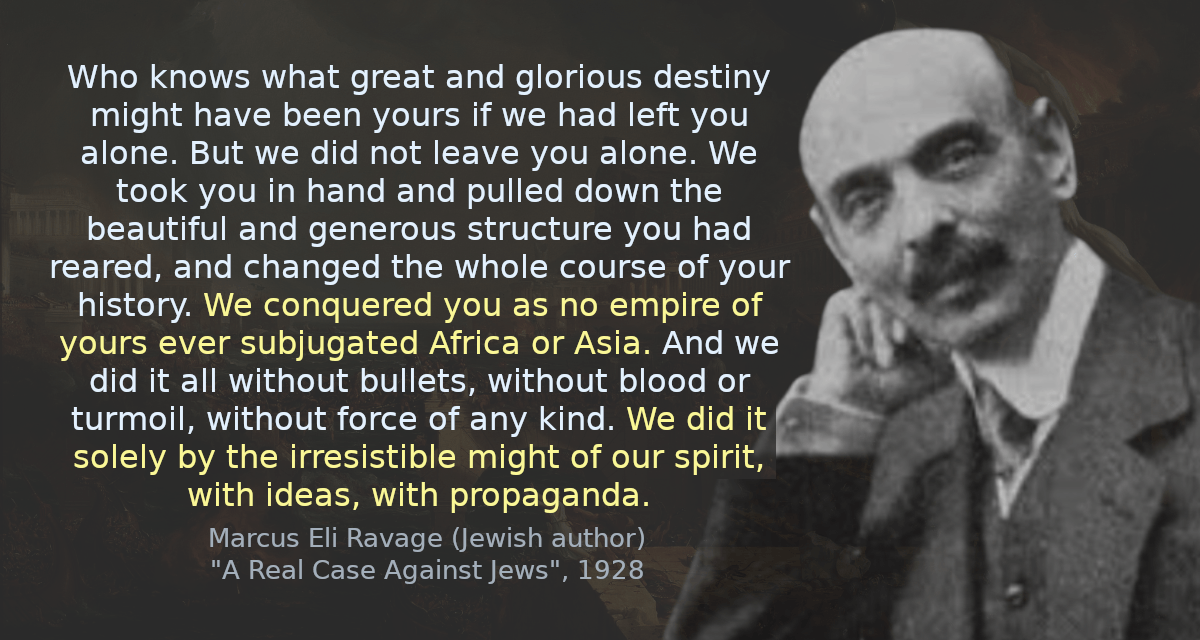 Who knows what great and glorious destiny might have been yours if we had left you alone. But we did not leave you alone. We took you in hand and pulled down the beautiful and generous structure you had reared, and changed the whole course of your history. We conquered you as no empire of yours ever subjugated Africa or Asia. And we did it all without bullets, without blood or turmoil, without force of any kind. We did it solely by the irresistible might of our spirit, with ideas, with propaganda.